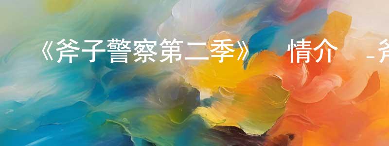 陳竹君發布《斧子警察第二季》詳情介紹_斧子警察第二季已完結在線觀看_斧子警察第二季迅雷下載_動漫劇場